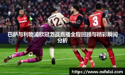 巴萨与利物浦欧冠激战直播全程回顾与精彩瞬间分析